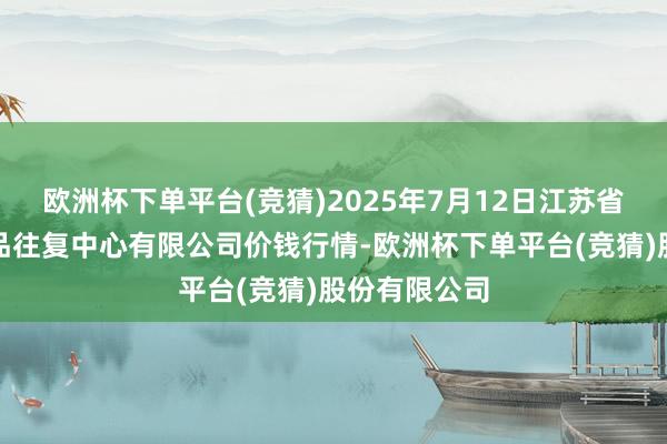 欧洲杯下单平台(竞猜)2025年7月12日江苏省苏中农副居品往复中心有限公司价钱行情-欧洲杯下单平台(竞猜)股份有限公司