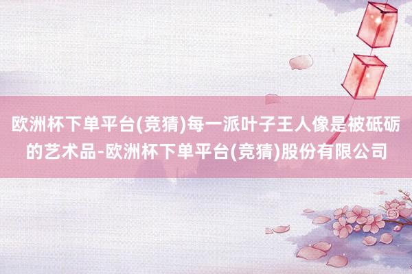 欧洲杯下单平台(竞猜)每一派叶子王人像是被砥砺的艺术品-欧洲杯下单平台(竞猜)股份有限公司