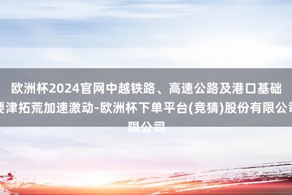 欧洲杯2024官网中越铁路、高速公路及港口基础要津拓荒加速激动-欧洲杯下单平台(竞猜)股份有限公司