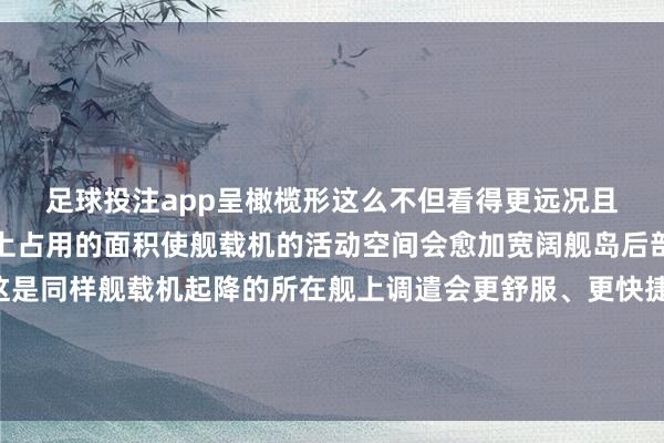足球投注app呈橄榄形　　这么不但看得更远　　况且还减轻了　　舰岛在船面上占用的面积　　使舰载机的活动空间会愈加宽阔　　舰岛后部带大玻璃的舱室　　这是同样舰载机起降的所在　　舰上调遣会更舒服、更快捷　　也使山东舰的战争力　　进一步获取栽种　　（开端：总台《军事科技》栏目）　　					-欧洲杯下单平台(竞猜)股份有限公司