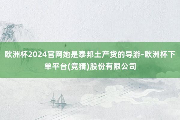 欧洲杯2024官网她是泰邦土产货的导游-欧洲杯下单平台(竞猜)股份有限公司