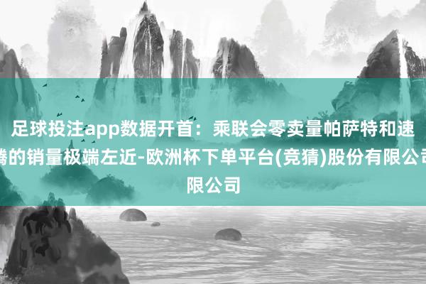 足球投注app数据开首：乘联会零卖量帕萨特和速腾的销量极端左近-欧洲杯下单平台(竞猜)股份有限公司
