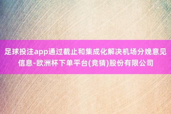 足球投注app通过截止和集成化解决机场分娩意见信息-欧洲杯下单平台(竞猜)股份有限公司