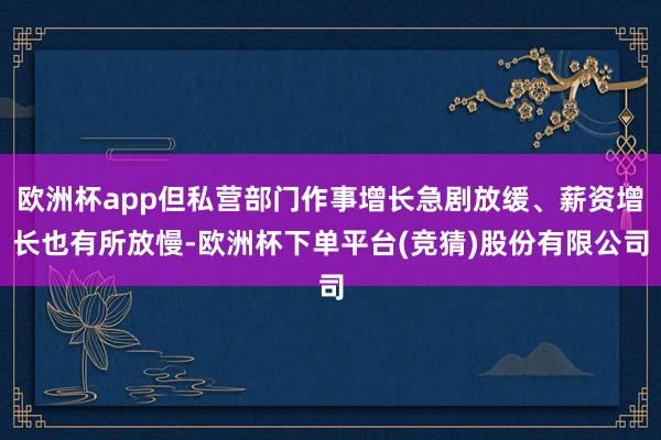 欧洲杯app但私营部门作事增长急剧放缓、薪资增长也有所放慢-欧洲杯下单平台(竞猜)股份有限公司