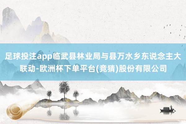 足球投注app临武县林业局与县万水乡东说念主大联动-欧洲杯下单平台(竞猜)股份有限公司