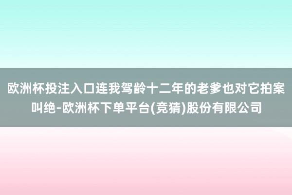 欧洲杯投注入口连我驾龄十二年的老爹也对它拍案叫绝-欧洲杯下单平台(竞猜)股份有限公司