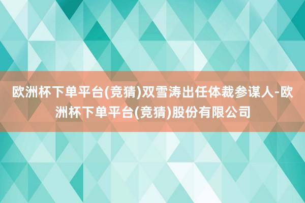 欧洲杯下单平台(竞猜)双雪涛出任体裁参谋人-欧洲杯下单平台(竞猜)股份有限公司