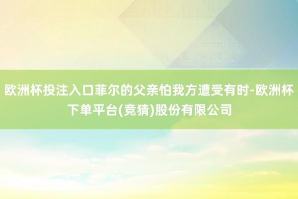 欧洲杯投注入口菲尔的父亲怕我方遭受有时-欧洲杯下单平台(竞猜)股份有限公司