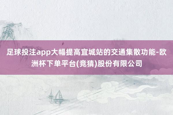 足球投注app大幅提高宜城站的交通集散功能-欧洲杯下单平台(竞猜)股份有限公司