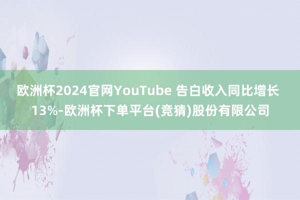欧洲杯2024官网YouTube 告白收入同比增长 13%-欧洲杯下单平台(竞猜)股份有限公司