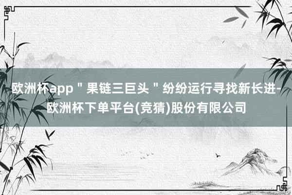 欧洲杯app＂果链三巨头＂纷纷运行寻找新长进-欧洲杯下单平台(竞猜)股份有限公司