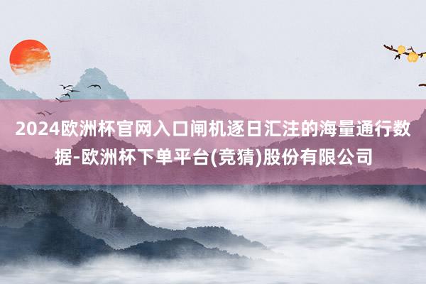 2024欧洲杯官网入口闸机逐日汇注的海量通行数据-欧洲杯下单平台(竞猜)股份有限公司