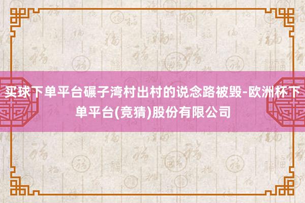 买球下单平台碾子湾村出村的说念路被毁-欧洲杯下单平台(竞猜)股份有限公司