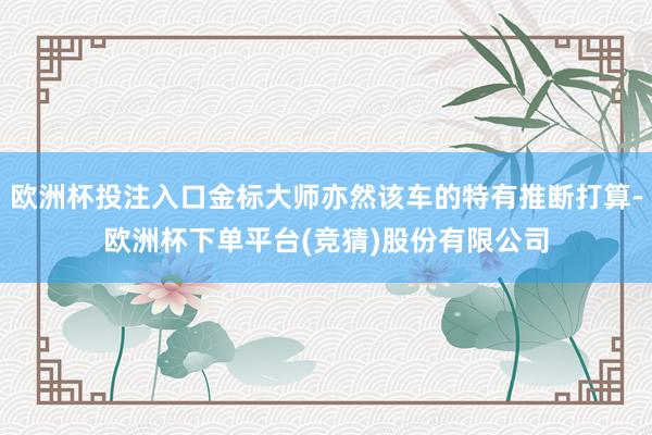 欧洲杯投注入口金标大师亦然该车的特有推断打算-欧洲杯下单平台(竞猜)股份有限公司