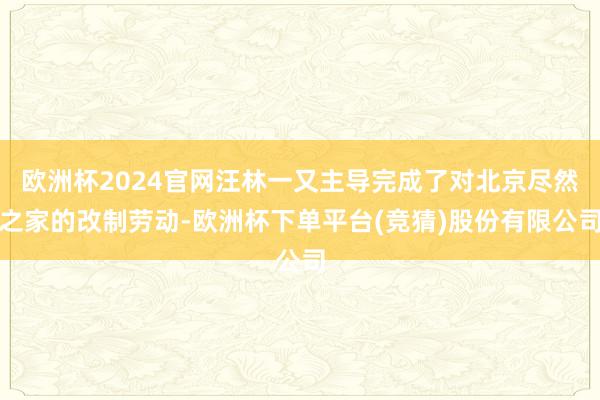欧洲杯2024官网汪林一又主导完成了对北京尽然之家的改制劳动-欧洲杯下单平台(竞猜)股份有限公司
