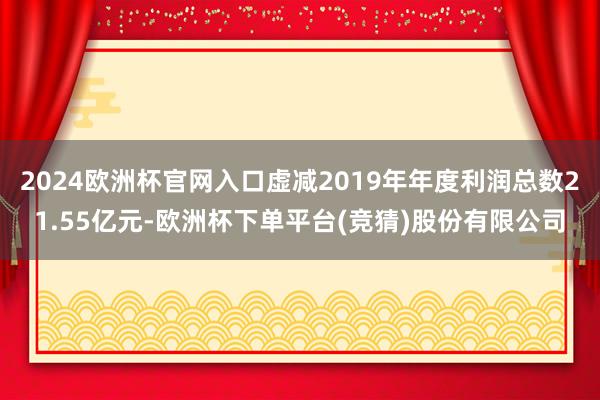 2024欧洲杯官网入口虚减2019年年度利润总数21.55亿元-欧洲杯下单平台(竞猜)股份有限公司