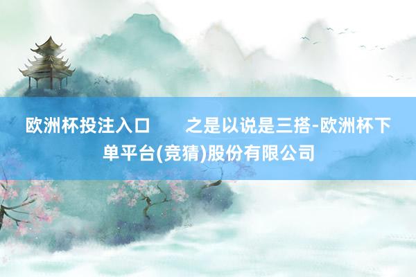 欧洲杯投注入口       之是以说是三搭-欧洲杯下单平台(竞猜)股份有限公司