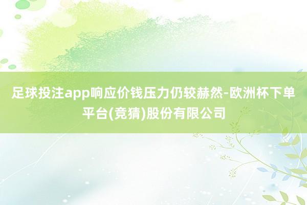 足球投注app响应价钱压力仍较赫然-欧洲杯下单平台(竞猜)股份有限公司