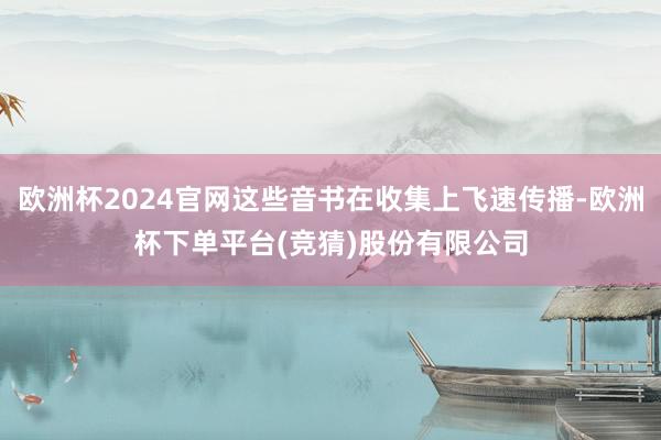 欧洲杯2024官网这些音书在收集上飞速传播-欧洲杯下单平台(竞猜)股份有限公司