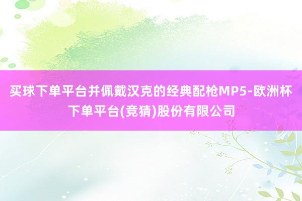 买球下单平台并佩戴汉克的经典配枪MP5-欧洲杯下单平台(竞猜)股份有限公司