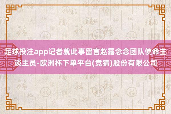 足球投注app记者就此事留言赵露念念团队使命主谈主员-欧洲杯下单平台(竞猜)股份有限公司