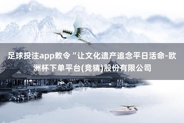 足球投注app敕令“让文化遗产追念平日活命-欧洲杯下单平台(竞猜)股份有限公司
