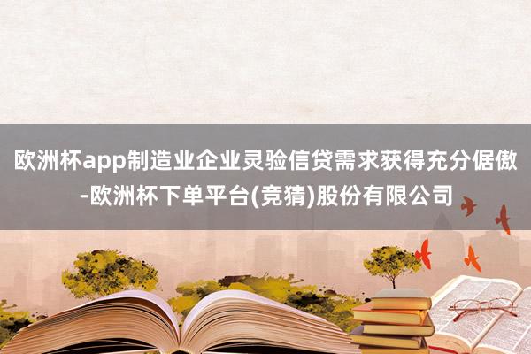 欧洲杯app制造业企业灵验信贷需求获得充分倨傲-欧洲杯下单平台(竞猜)股份有限公司