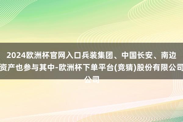 2024欧洲杯官网入口兵装集团、中国长安、南边资产也参与其中-欧洲杯下单平台(竞猜)股份有限公司