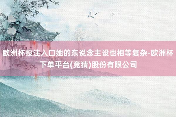 欧洲杯投注入口她的东说念主设也相等复杂-欧洲杯下单平台(竞猜)股份有限公司