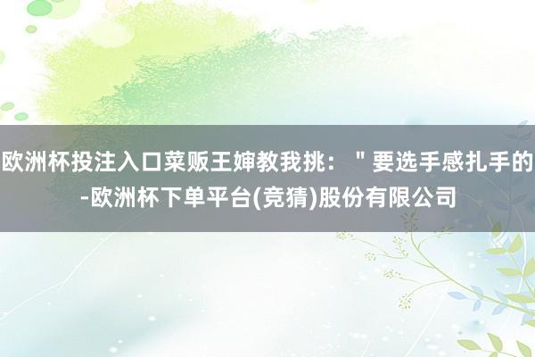 欧洲杯投注入口菜贩王婶教我挑：＂要选手感扎手的-欧洲杯下单平台(竞猜)股份有限公司