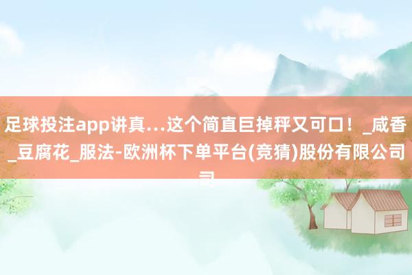 足球投注app讲真…这个简直巨掉秤又可口！_咸香_豆腐花_服法-欧洲杯下单平台(竞猜)股份有限公司
