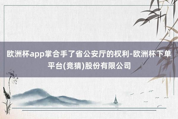 欧洲杯app掌合手了省公安厅的权利-欧洲杯下单平台(竞猜)股份有限公司