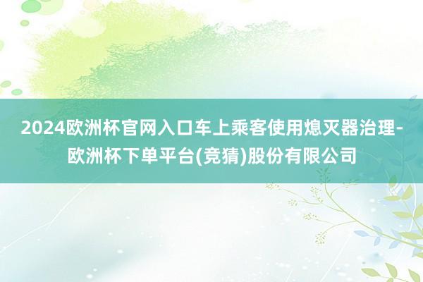 2024欧洲杯官网入口车上乘客使用熄灭器治理-欧洲杯下单平台(竞猜)股份有限公司