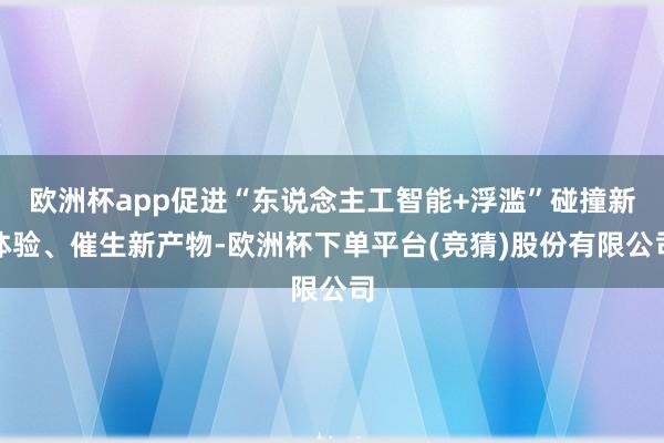 欧洲杯app促进“东说念主工智能+浮滥”碰撞新体验、催生新产物-欧洲杯下单平台(竞猜)股份有限公司