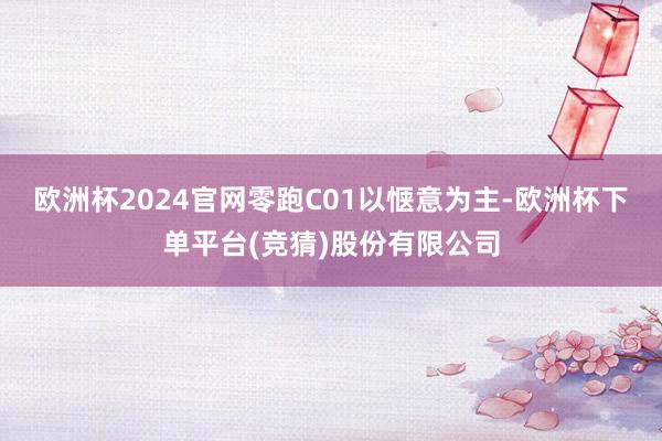 欧洲杯2024官网零跑C01以惬意为主-欧洲杯下单平台(竞猜)股份有限公司