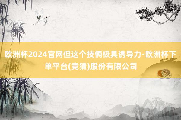 欧洲杯2024官网但这个技俩极具诱导力-欧洲杯下单平台(竞猜)股份有限公司