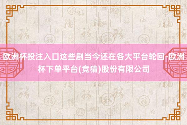 欧洲杯投注入口这些剧当今还在各大平台轮回-欧洲杯下单平台(竞猜)股份有限公司