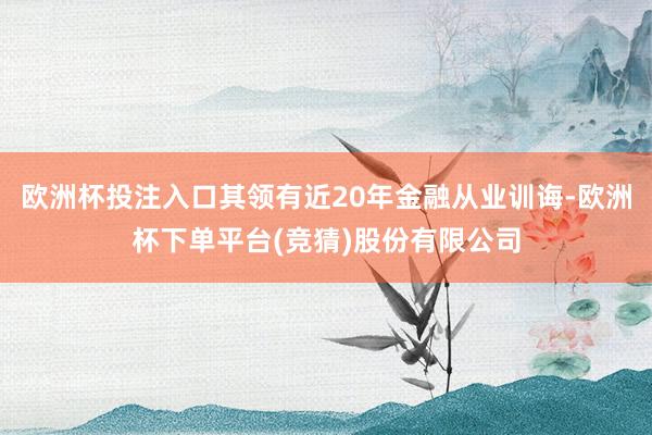 欧洲杯投注入口其领有近20年金融从业训诲-欧洲杯下单平台(竞猜)股份有限公司