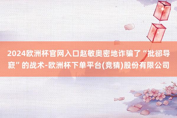 2024欧洲杯官网入口赵敏奥密地诈骗了“批郤导窾”的战术-欧洲杯下单平台(竞猜)股份有限公司
