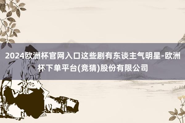 2024欧洲杯官网入口这些剧有东谈主气明星-欧洲杯下单平台(竞猜)股份有限公司