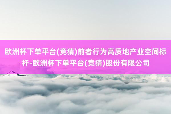 欧洲杯下单平台(竞猜)前者行为高质地产业空间标杆-欧洲杯下单平台(竞猜)股份有限公司