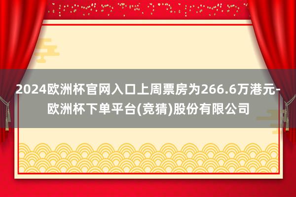 2024欧洲杯官网入口上周票房为266.6万港元-欧洲杯下单平台(竞猜)股份有限公司