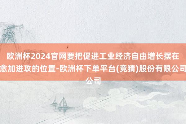 欧洲杯2024官网要把促进工业经济自由增长摆在愈加进攻的位置-欧洲杯下单平台(竞猜)股份有限公司