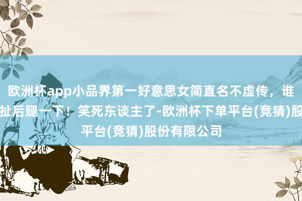 欧洲杯app小品界第一好意思女简直名不虚传，谁见了皆念念扯后腿一下！笑死东谈主了-欧洲杯下单平台(竞猜)股份有限公司