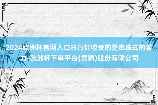 2024欧洲杯官网入口日行灯收受的是串珠式的着力-欧洲杯下单平台(竞猜)股份有限公司