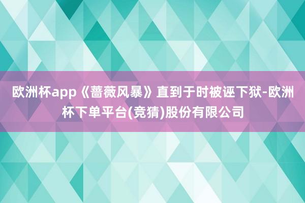 欧洲杯app《蔷薇风暴》直到于时被诬下狱-欧洲杯下单平台(竞猜)股份有限公司