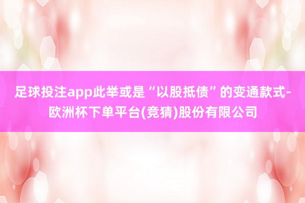 足球投注app此举或是“以股抵债”的变通款式-欧洲杯下单平台(竞猜)股份有限公司