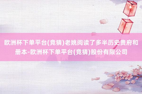 欧洲杯下单平台(竞猜)老姚阅读了多半历史贵府和册本-欧洲杯下单平台(竞猜)股份有限公司