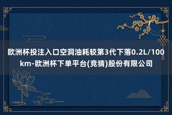 欧洲杯投注入口空洞油耗较第3代下落0.2L/100km-欧洲杯下单平台(竞猜)股份有限公司