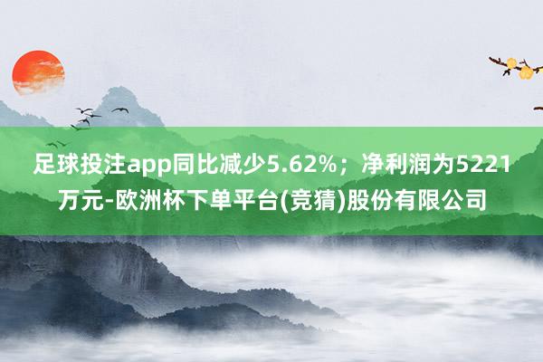 足球投注app同比减少5.62%；净利润为5221万元-欧洲杯下单平台(竞猜)股份有限公司